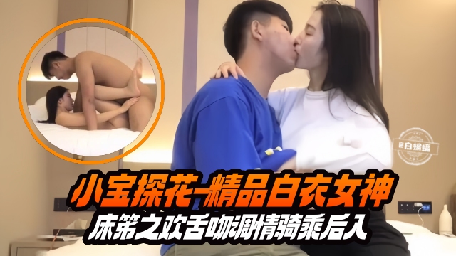 小宝探花-白衣女神舌吻调情骑乘爆操后入狂干